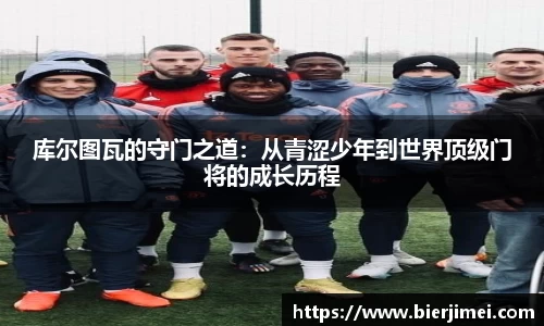 库尔图瓦的守门之道：从青涩少年到世界顶级门将的成长历程