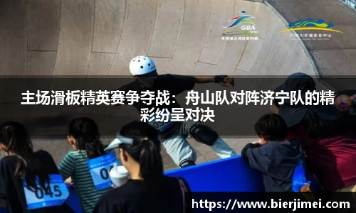 主场滑板精英赛争夺战：舟山队对阵济宁队的精彩纷呈对决